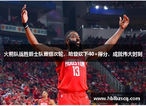 火箭队战胜爵士队晋级次轮，哈登砍下40+得分，成就伟大时刻