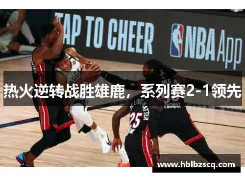 热火逆转战胜雄鹿，系列赛2-1领先