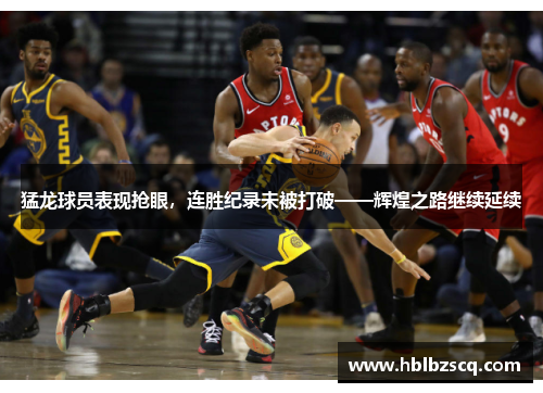 猛龙球员表现抢眼，连胜纪录未被打破——辉煌之路继续延续