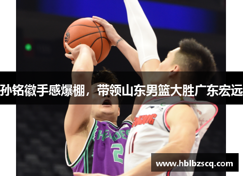 孙铭徽手感爆棚，带领山东男篮大胜广东宏远