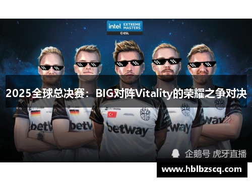 2025全球总决赛：BIG对阵Vitality的荣耀之争对决