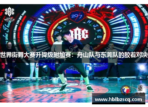 世界街舞大赛升降级附加赛：舟山队与东莞队的胶着对决