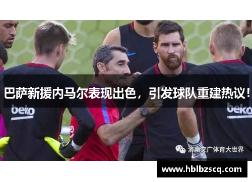 巴萨新援内马尔表现出色，引发球队重建热议！