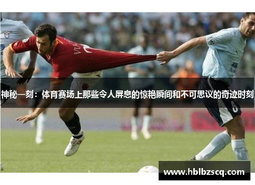 神秘一刻：体育赛场上那些令人屏息的惊艳瞬间和不可思议的奇迹时刻