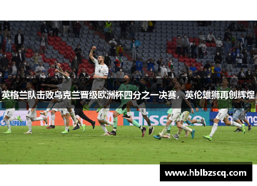 英格兰队击败乌克兰晋级欧洲杯四分之一决赛，英伦雄狮再创辉煌