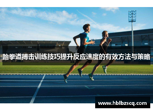 跆拳道搏击训练技巧提升反应速度的有效方法与策略