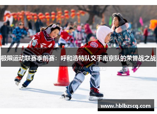 极限运动联赛季前赛：呼和浩特队交手南京队的荣誉战之战