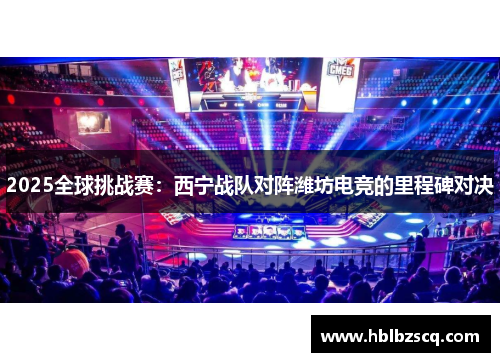 2025全球挑战赛：西宁战队对阵潍坊电竞的里程碑对决