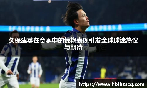 久保建英在赛季中的惊艳表现引发全球球迷热议与期待