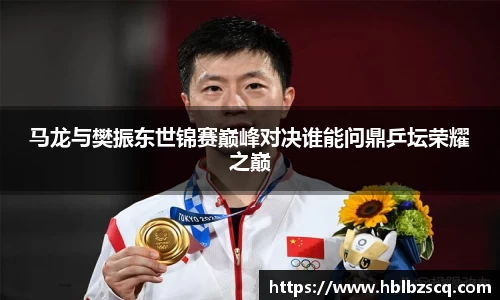 马龙与樊振东世锦赛巅峰对决谁能问鼎乒坛荣耀之巅