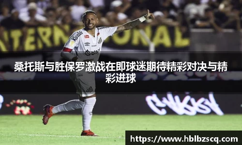 桑托斯与胜保罗激战在即球迷期待精彩对决与精彩进球