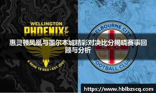 惠灵顿凤凰与墨尔本城精彩对决比分揭晓赛事回顾与分析