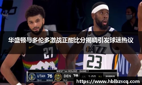 华盛顿与多伦多激战正酣比分揭晓引发球迷热议