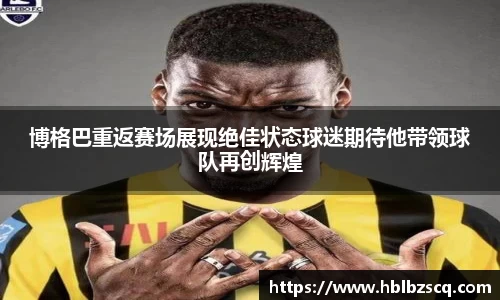 博格巴重返赛场展现绝佳状态球迷期待他带领球队再创辉煌